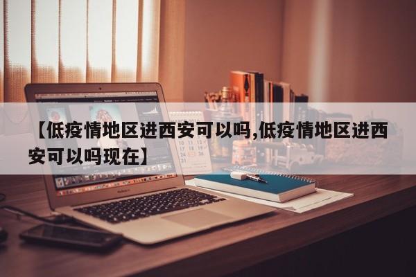 【低疫情地区进西安可以吗,低疫情地区进西安可以吗现在】