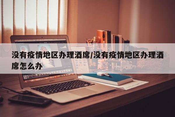 没有疫情地区办理酒席/没有疫情地区办理酒席怎么办