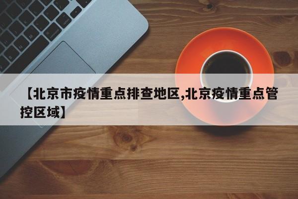 【北京市疫情重点排查地区,北京疫情重点管控区域】