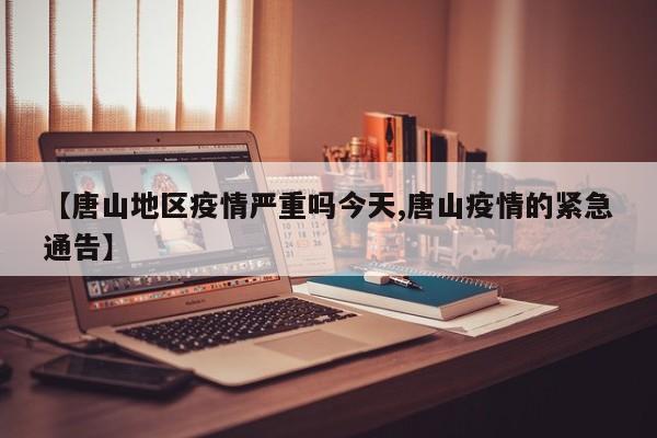 【唐山地区疫情严重吗今天,唐山疫情的紧急通告】