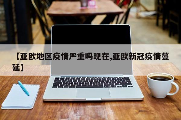 【亚欧地区疫情严重吗现在,亚欧新冠疫情蔓延】