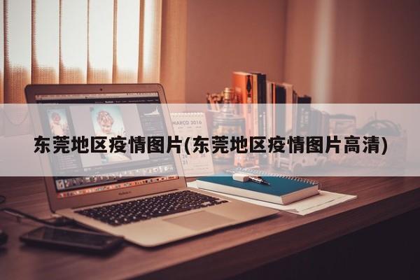东莞地区疫情图片(东莞地区疫情图片高清)