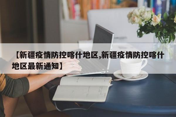 【新疆疫情防控喀什地区,新疆疫情防控喀什地区最新通知】