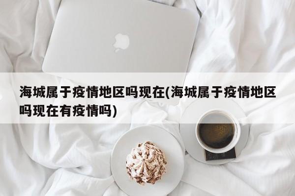 海城属于疫情地区吗现在(海城属于疫情地区吗现在有疫情吗)