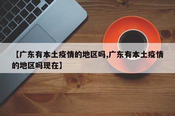 【广东有本土疫情的地区吗,广东有本土疫情的地区吗现在】