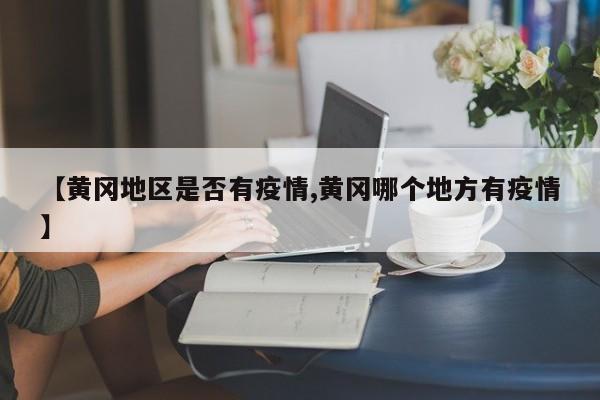 【黄冈地区是否有疫情,黄冈哪个地方有疫情】