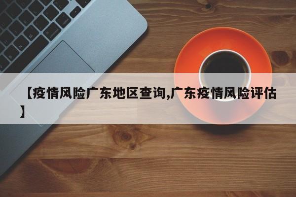 【疫情风险广东地区查询,广东疫情风险评估】