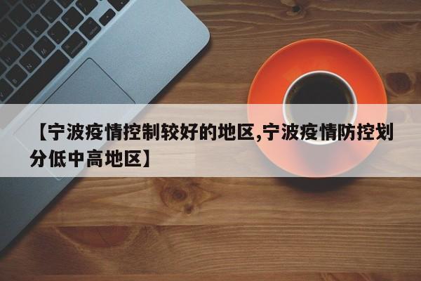 【宁波疫情控制较好的地区,宁波疫情防控划分低中高地区】