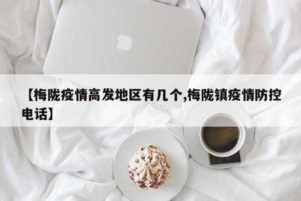 【梅陇疫情高发地区有几个,梅陇镇疫情防控电话】