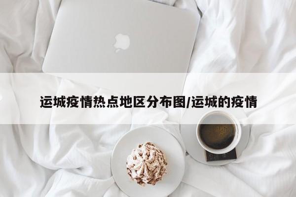 运城疫情热点地区分布图/运城的疫情