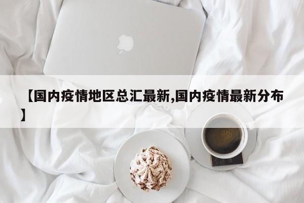 【国内疫情地区总汇最新,国内疫情最新分布】