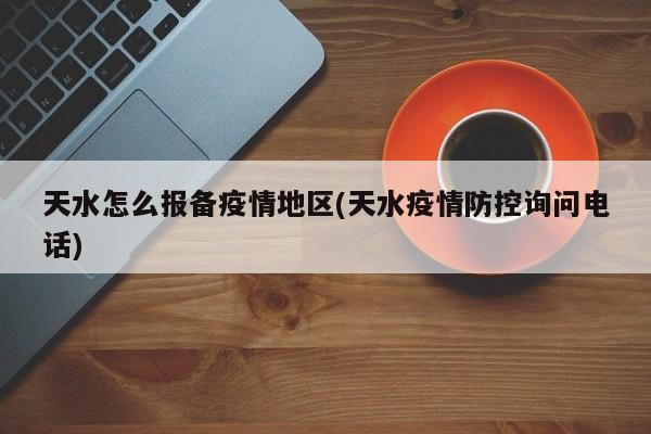 天水怎么报备疫情地区(天水疫情防控询问电话)