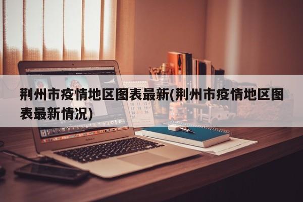 荆州市疫情地区图表最新(荆州市疫情地区图表最新情况)