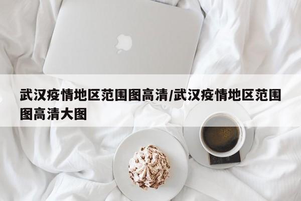 武汉疫情地区范围图高清/武汉疫情地区范围图高清大图