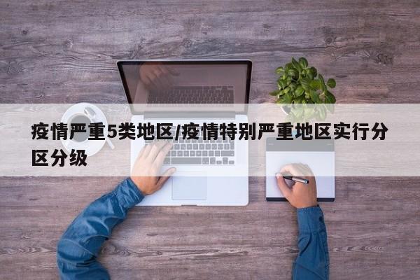 疫情严重5类地区/疫情特别严重地区实行分区分级