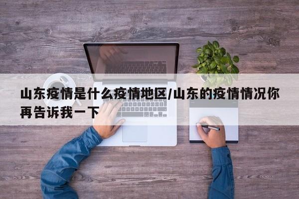 山东疫情是什么疫情地区/山东的疫情情况你再告诉我一下