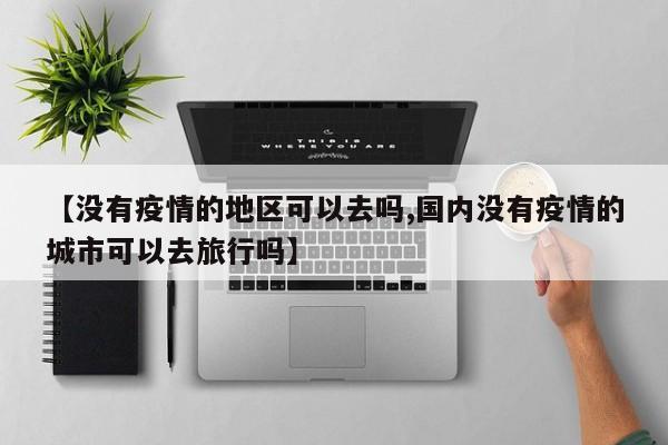 【没有疫情的地区可以去吗,国内没有疫情的城市可以去旅行吗】