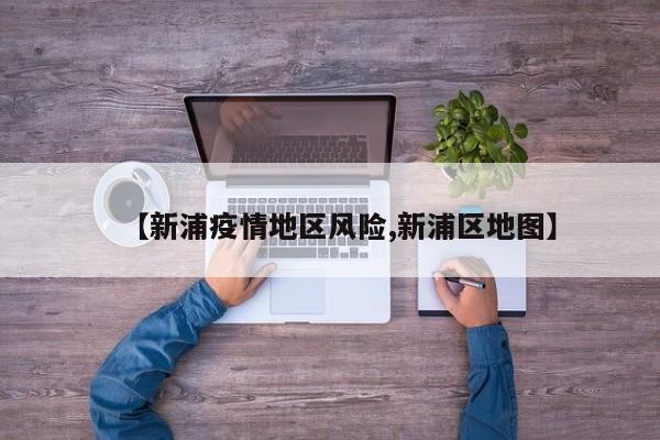 【新浦疫情地区风险,新浦区地图】