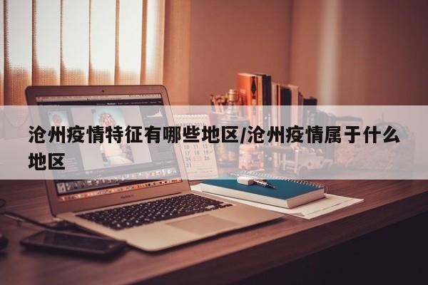沧州疫情特征有哪些地区/沧州疫情属于什么地区
