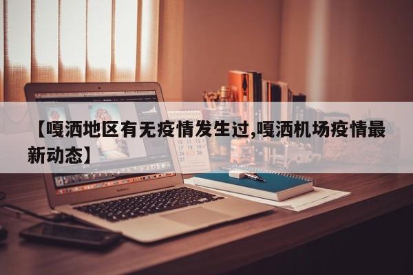 【嘎洒地区有无疫情发生过,嘎洒机场疫情最新动态】