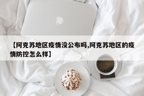 【阿克苏地区疫情没公布吗,阿克苏地区的疫情防控怎么样】