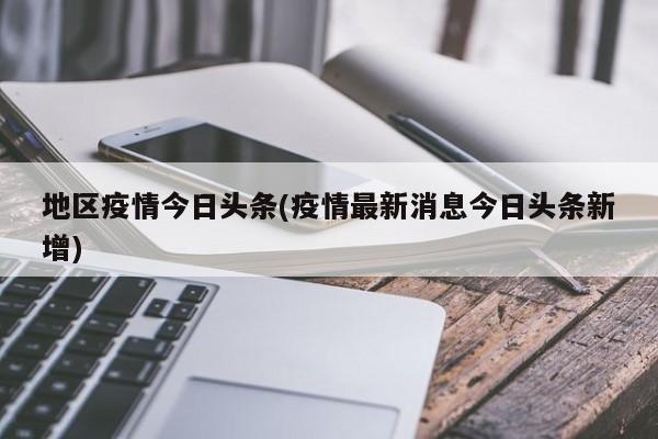 地区疫情今日头条(疫情最新消息今日头条新增)