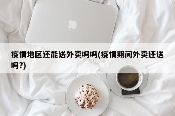 疫情地区还能送外卖吗吗(疫情期间外卖还送吗?)