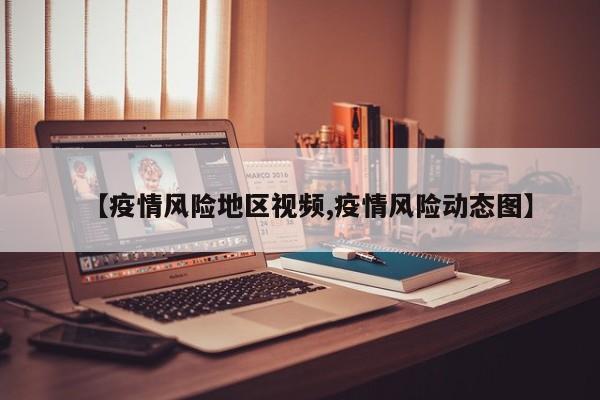 【疫情风险地区视频,疫情风险动态图】