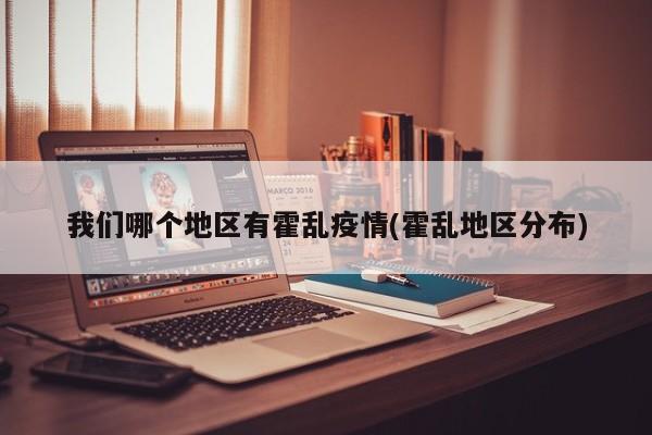 我们哪个地区有霍乱疫情(霍乱地区分布)