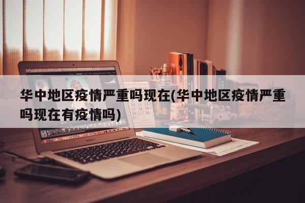 华中地区疫情严重吗现在(华中地区疫情严重吗现在有疫情吗)