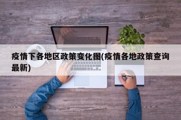 疫情下各地区政策变化图(疫情各地政策查询最新)