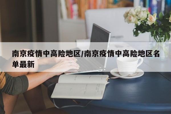 南京疫情中高险地区/南京疫情中高险地区名单最新